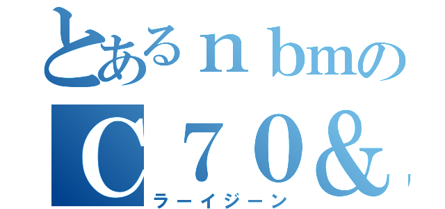 とあるｎｂｍのＣ７０＆（ラーイジーン）