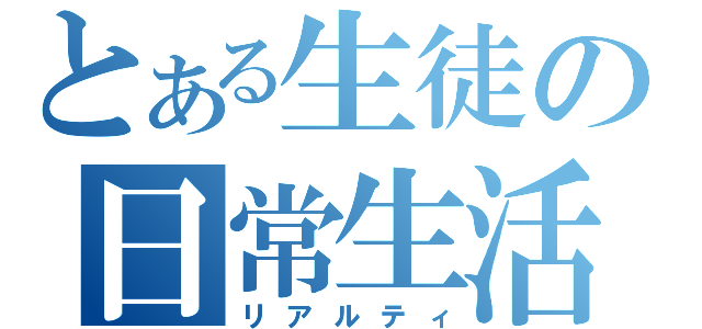 とある生徒の日常生活（リアルティ）