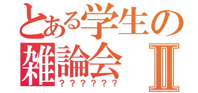 とある学生の雑論会Ⅱ（？？？？？？）