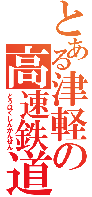 とある津軽の高速鉄道（とうほくしんかんせん）