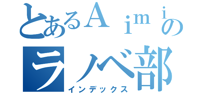 とあるＡｉｍｉｎｇのラノベ部（インデックス）