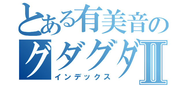 とある有美音のグダグダ生活Ⅱ（インデックス）