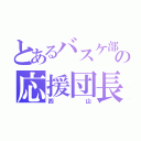 とあるバスケ部の応援団長（西山）