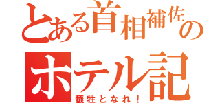 とある首相補佐のホテル記（犠牲となれ！）