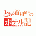 とある首相補佐のホテル記（犠牲となれ！）