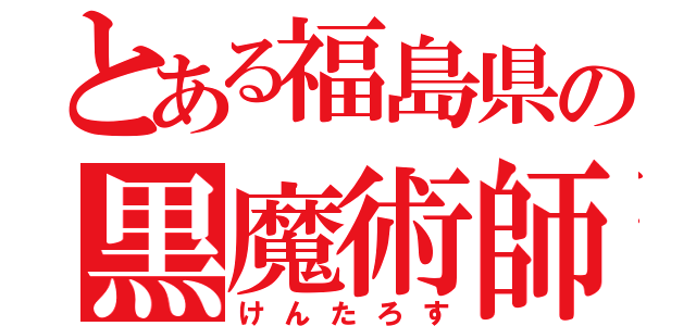 とある福島県の黒魔術師（けんたろす）