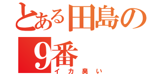 とある田島の９番（イカ臭い）