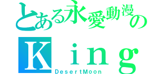 とある永愛動漫のＫｉｎｇ（ＤｅｓｅｒｔＭｏｏｎ）