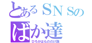 とあるＳＮＳのばか達（ひろかはもののけ族）