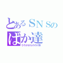 とあるＳＮＳのばか達（ひろかはもののけ族）