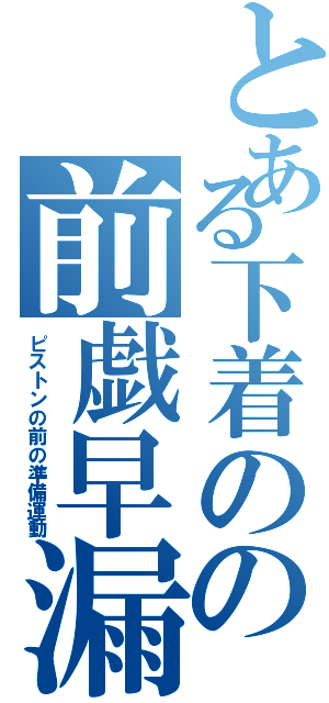 とある下着のの前戯早漏（ピストンの前の準備運動）