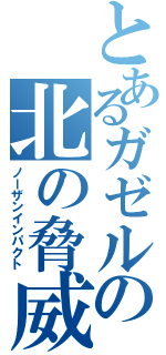 とあるガゼルの北の脅威（ノーザンインパクト）