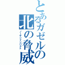 とあるガゼルの北の脅威（ノーザンインパクト）