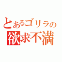 とあるゴリラの欲求不満（）