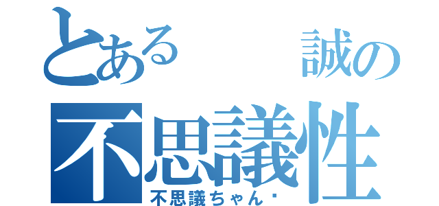 とある  誠の不思議性格（不思議ちゃん♥）