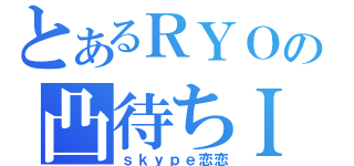 とあるＲＹＯの凸待ちＩＤ（ｓｋｙｐｅ恋恋）