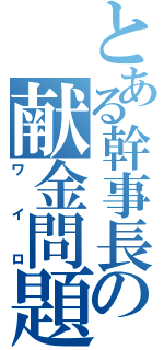 とある幹事長の献金問題（ワイロ）