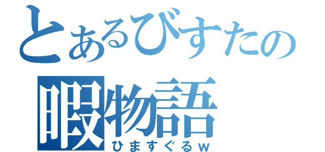 とあるびすたの暇物語（ひますぐるｗ）