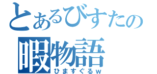 とあるびすたの暇物語（ひますぐるｗ）