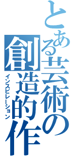 とある芸術の創造的作業（インスピレーション）