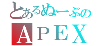 とあるぬーぶのＡＰＥＸ（）