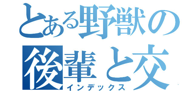 とある野獣の後輩と交尾（インデックス）