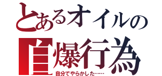 とあるオイルの自爆行為（自分でやらかした……）