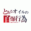 とあるオイルの自爆行為（自分でやらかした……）