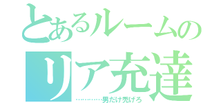 とあるルームのリア充達（…………男だけ禿げろ）