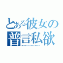 とある彼女の普言私欲（脱げばいいってもんじゃない！）