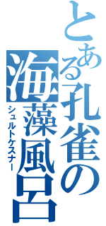 とある孔雀の海藻風呂（シュルトケスナー）