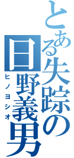 とある失踪の日野義男（ヒノヨシオ）