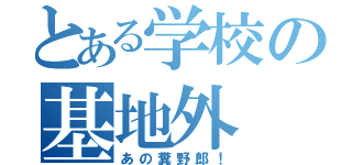 とある学校の基地外（あの糞野郎！）