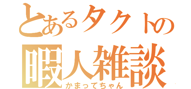 とあるタクトの暇人雑談（かまってちゃん）