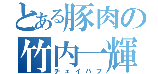 とある豚肉の竹内一輝（チェイハフ）