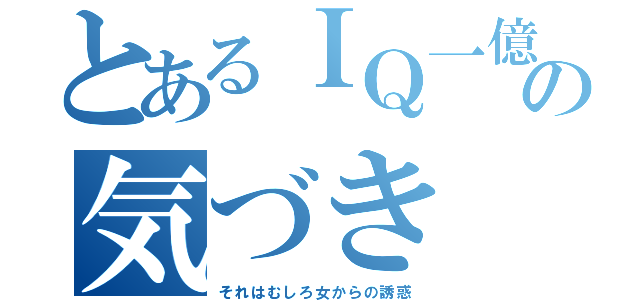 とあるＩＱ一億の気づき（それはむしろ女からの誘惑）