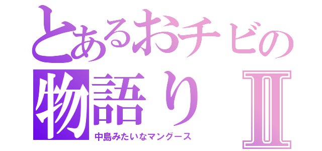 とあるおチビの物語りⅡ（中島みたいなマングース）