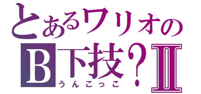 とあるワリオのＢ下技？Ⅱ（うんこっこ）