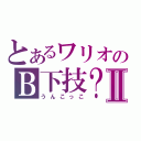 とあるワリオのＢ下技？Ⅱ（うんこっこ）