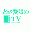 とある愛媛のＩＴＶ（東大王スペシャルを放送）