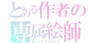 とある作者の専属絵師さん（Ｗｏｒｋｐｌａｃｅ）