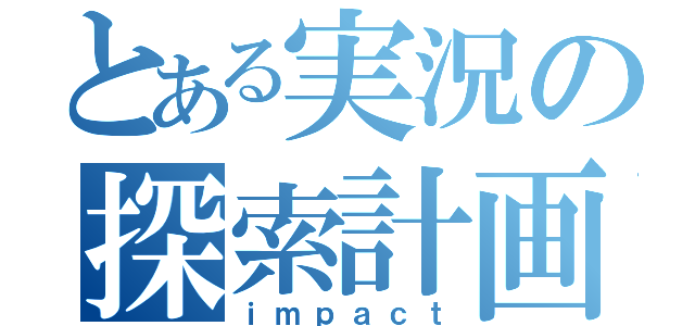 とある実況の探索計画（ｉｍｐａｃｔ）