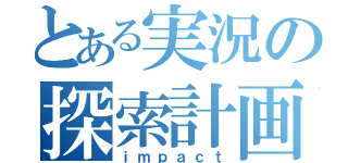 とある実況の探索計画（ｉｍｐａｃｔ）