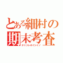 とある細村の期末考査（ナニソレオイシイノ）