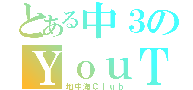 とある中３のＹｏｕＴｕｂｅｒ（地中海Ｃｌｕｂ）