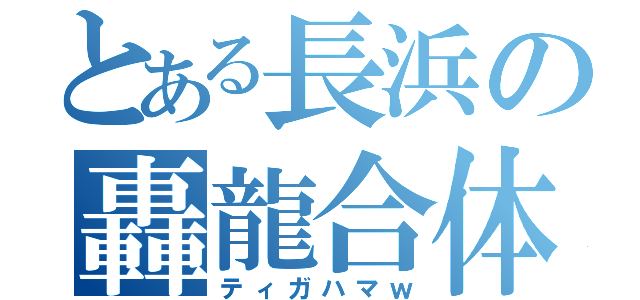 とある長浜の轟龍合体（ティガハマｗ）