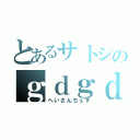 とあるサトシのｇｄｇｄ配信（へいさんちぇす）