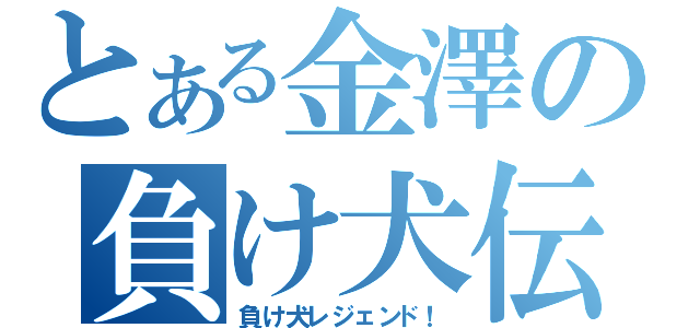 とある金澤の負け犬伝説（負け犬レジェンド！）