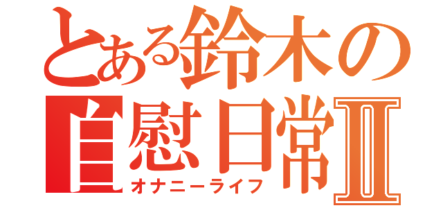 とある鈴木の自慰日常Ⅱ（オナニーライフ）