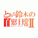 とある鈴木の自慰日常Ⅱ（オナニーライフ）